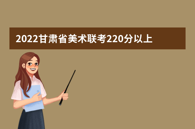 2022甘肃省美术联考220分以上有多少人 可以报考哪些学校